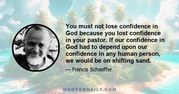 You must not lose confidence in God because you lost confidence in your pastor. If our confidence in God had to depend upon our confidence in any human person, we would be on shifting sand.