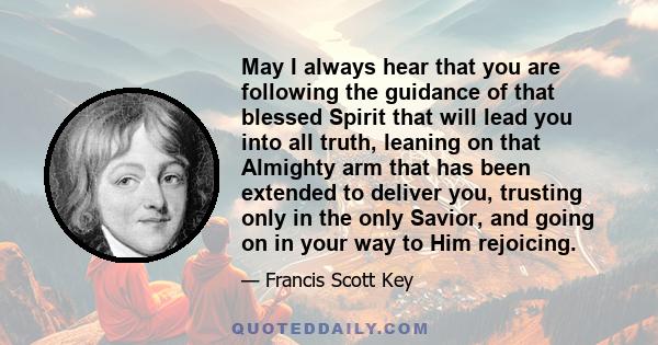 May I always hear that you are following the guidance of that blessed Spirit that will lead you into all truth, leaning on that Almighty arm that has been extended to deliver you, trusting only in the only Savior, and