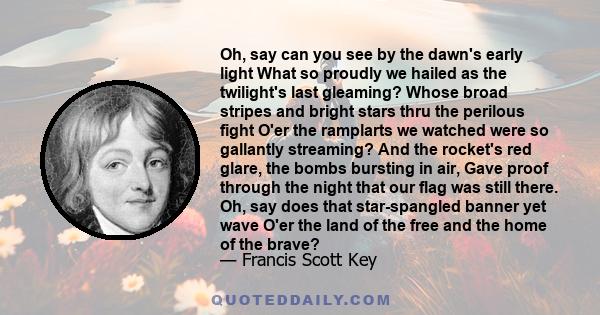 Oh, say can you see by the dawn's early light What so proudly we hailed as the twilight's last gleaming? Whose broad stripes and bright stars thru the perilous fight O'er the ramplarts we watched were so gallantly