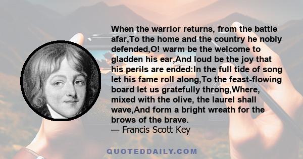 When the warrior returns, from the battle afar,To the home and the country he nobly defended,O! warm be the welcome to gladden his ear,And loud be the joy that his perils are ended:In the full tide of song let his fame