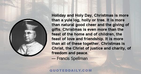 Holiday and Holy Day, Christmas is more than a yule log, holly or tree. It is more than natural good cheer and the giving of gifts. Christmas is even more than the feast of the home and of children, the feast of love