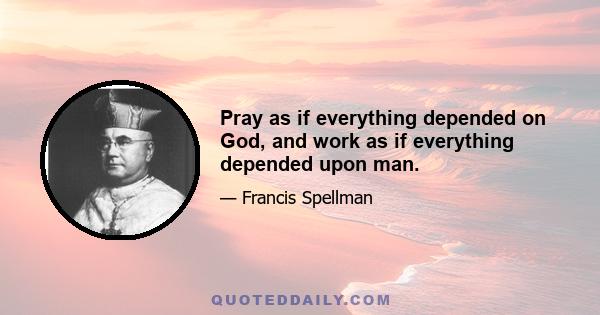 Pray as if everything depended on God, and work as if everything depended upon man.