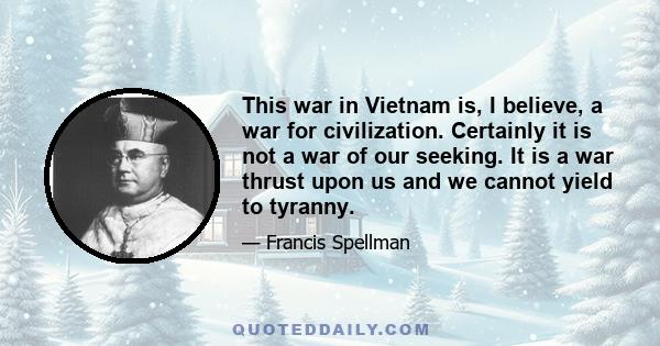 This war in Vietnam is, I believe, a war for civilization. Certainly it is not a war of our seeking. It is a war thrust upon us and we cannot yield to tyranny.