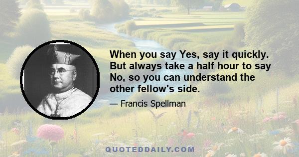 When you say Yes, say it quickly. But always take a half hour to say No, so you can understand the other fellow's side.