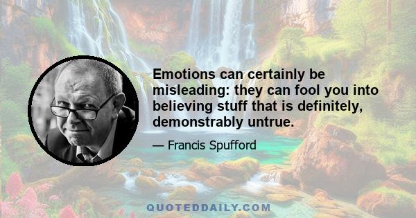 Emotions can certainly be misleading: they can fool you into believing stuff that is definitely, demonstrably untrue.