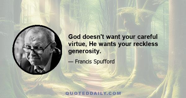 God doesn't want your careful virtue, He wants your reckless generosity.