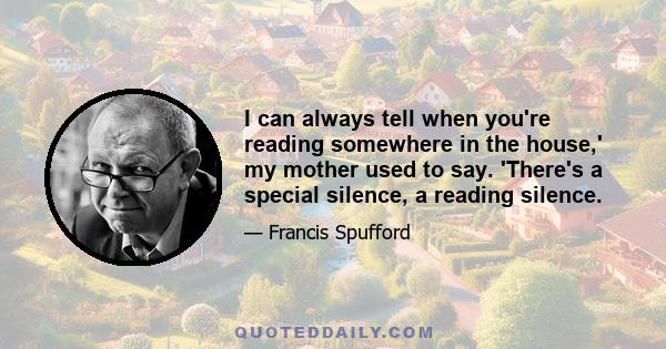 I can always tell when you're reading somewhere in the house,' my mother used to say. 'There's a special silence, a reading silence.