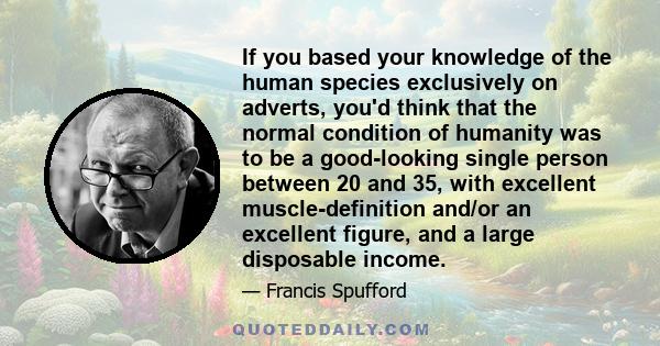 If you based your knowledge of the human species exclusively on adverts, you'd think that the normal condition of humanity was to be a good-looking single person between 20 and 35, with excellent muscle-definition