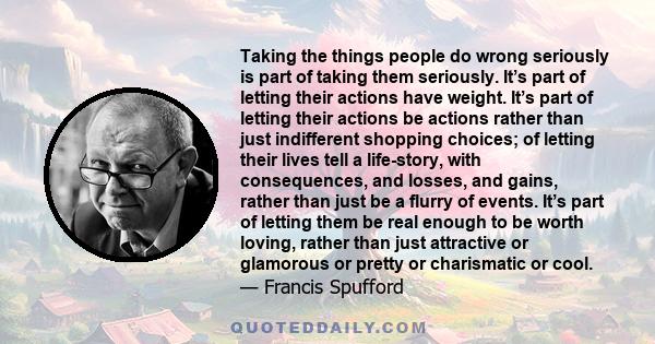 Taking the things people do wrong seriously is part of taking them seriously. It’s part of letting their actions have weight. It’s part of letting their actions be actions rather than just indifferent shopping choices;