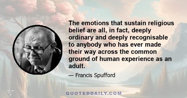 The emotions that sustain religious belief are all, in fact, deeply ordinary and deeply recognisable to anybody who has ever made their way across the common ground of human experience as an adult.