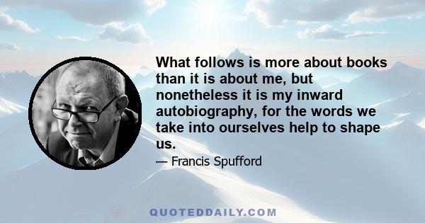 What follows is more about books than it is about me, but nonetheless it is my inward autobiography, for the words we take into ourselves help to shape us.