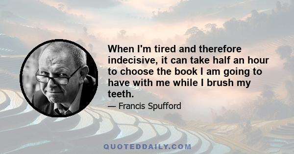 When I'm tired and therefore indecisive, it can take half an hour to choose the book I am going to have with me while I brush my teeth.