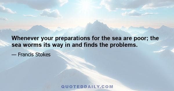 Whenever your preparations for the sea are poor; the sea worms its way in and finds the problems.