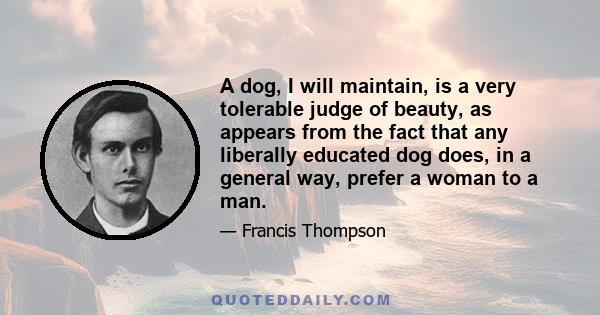 A dog, I will maintain, is a very tolerable judge of beauty, as appears from the fact that any liberally educated dog does, in a general way, prefer a woman to a man.