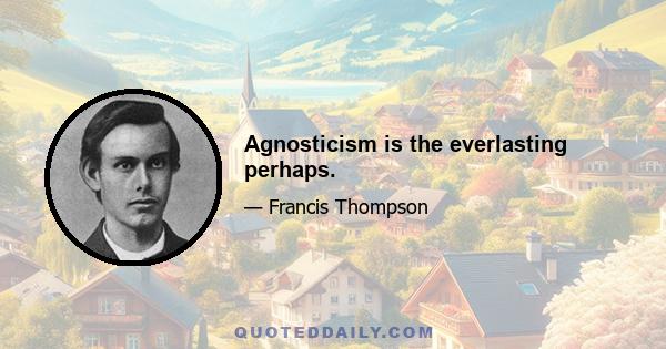 Agnosticism is the everlasting perhaps.