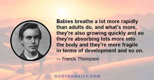 Babies breathe a lot more rapidly than adults do, and what's more, they're also growing quickly and so they're absorbing lots more into the body and they're more fragile in terms of development and so on.