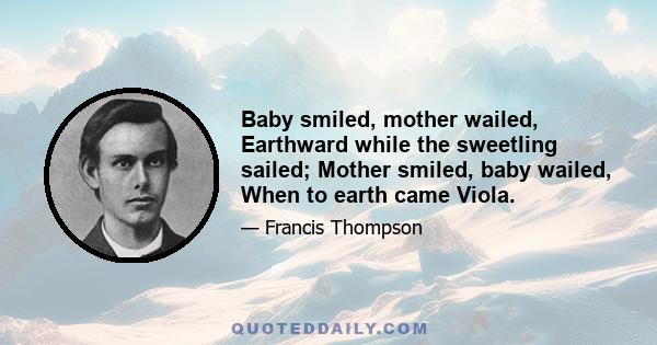 Baby smiled, mother wailed, Earthward while the sweetling sailed; Mother smiled, baby wailed, When to earth came Viola.