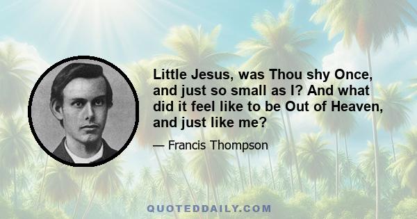 Little Jesus, was Thou shy Once, and just so small as I? And what did it feel like to be Out of Heaven, and just like me?