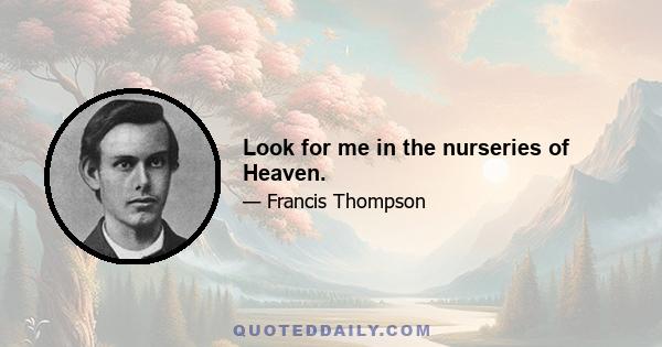 Look for me in the nurseries of Heaven.