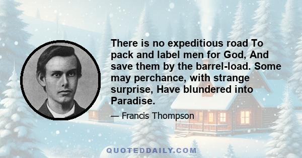 There is no expeditious road To pack and label men for God, And save them by the barrel-load. Some may perchance, with strange surprise, Have blundered into Paradise.