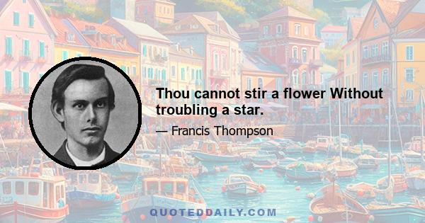 Thou cannot stir a flower Without troubling a star.