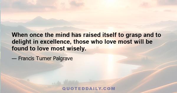 When once the mind has raised itself to grasp and to delight in excellence, those who love most will be found to love most wisely.