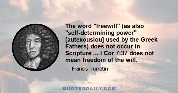 The word freewill (as also self-determining power [autexousiou] used by the Greek Fathers) does not occur in Scripture ... I Cor 7:37 does not mean freedom of the will.