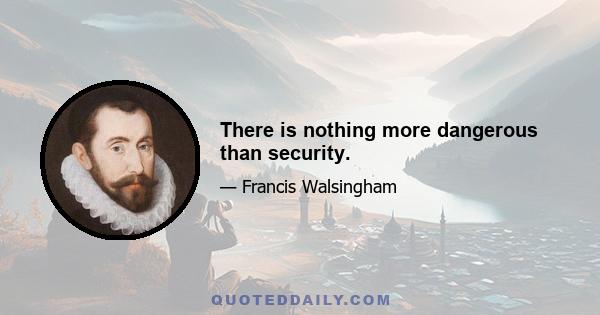 There is nothing more dangerous than security.