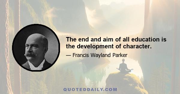 The end and aim of all education is the development of character.