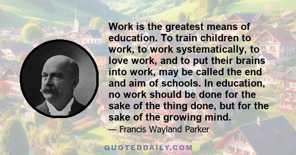 Work is the greatest means of education. To train children to work, to work systematically, to love work, and to put their brains into work, may be called the end and aim of schools. In education, no work should be done 