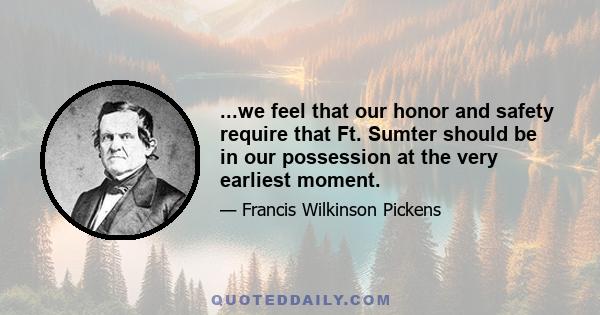 ...we feel that our honor and safety require that Ft. Sumter should be in our possession at the very earliest moment.
