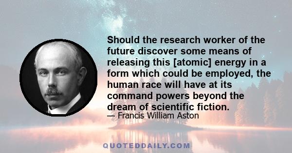 Should the research worker of the future discover some means of releasing this [atomic] energy in a form which could be employed, the human race will have at its command powers beyond the dream of scientific fiction.