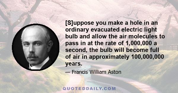 [S]uppose you make a hole in an ordinary evacuated electric light bulb and allow the air molecules to pass in at the rate of 1,000,000 a second, the bulb will become full of air in approximately 100,000,000 years.