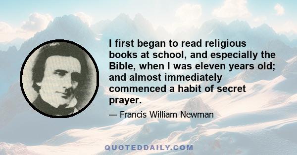 I first began to read religious books at school, and especially the Bible, when I was eleven years old; and almost immediately commenced a habit of secret prayer.