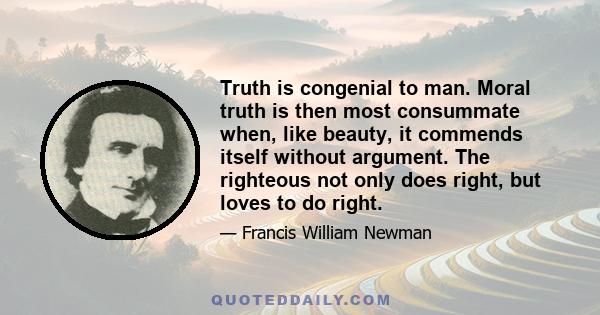 Truth is congenial to man. Moral truth is then most consummate when, like beauty, it commends itself without argument. The righteous not only does right, but loves to do right.