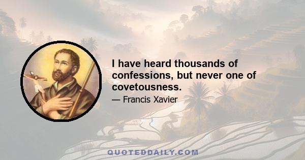 I have heard thousands of confessions, but never one of covetousness.