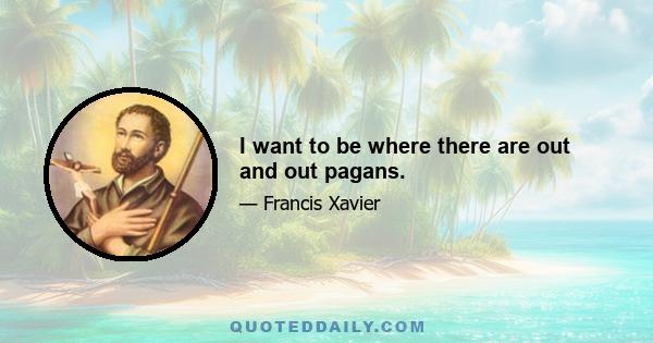 I want to be where there are out and out pagans.