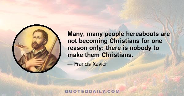 Many, many people hereabouts are not becoming Christians for one reason only: there is nobody to make them Christians.