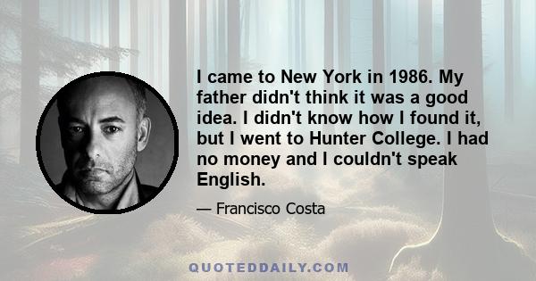 I came to New York in 1986. My father didn't think it was a good idea. I didn't know how I found it, but I went to Hunter College. I had no money and I couldn't speak English.