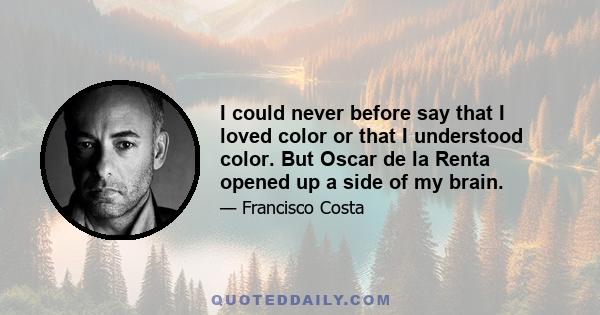 I could never before say that I loved color or that I understood color. But Oscar de la Renta opened up a side of my brain.