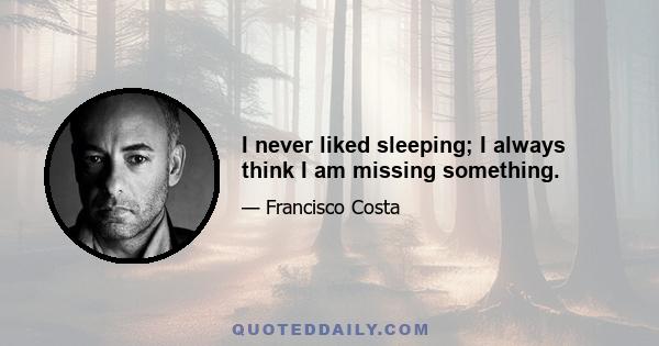 I never liked sleeping; I always think I am missing something.