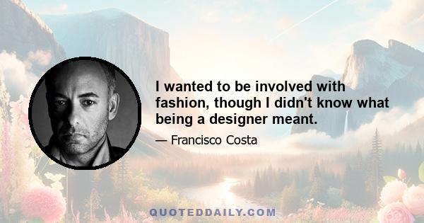 I wanted to be involved with fashion, though I didn't know what being a designer meant.