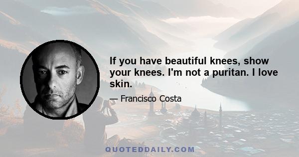 If you have beautiful knees, show your knees. I'm not a puritan. I love skin.