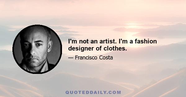 I'm not an artist. I'm a fashion designer of clothes.