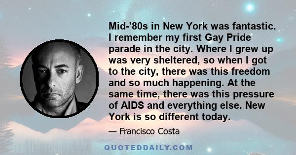 Mid-'80s in New York was fantastic. I remember my first Gay Pride parade in the city. Where I grew up was very sheltered, so when I got to the city, there was this freedom and so much happening. At the same time, there