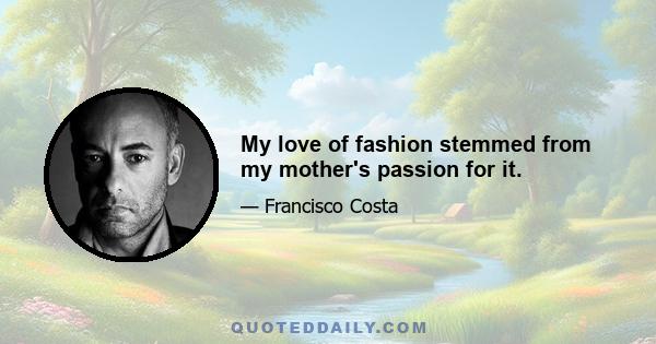 My love of fashion stemmed from my mother's passion for it.