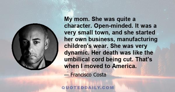 My mom. She was quite a character. Open-minded. It was a very small town, and she started her own business, manufacturing children's wear. She was very dynamic. Her death was like the umbilical cord being cut. That's