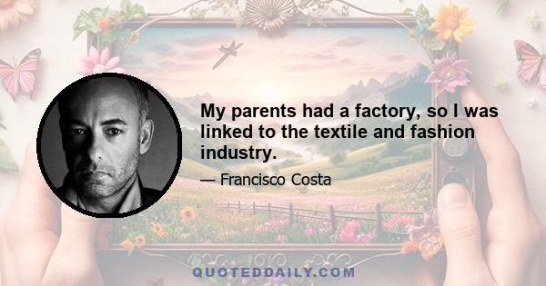 My parents had a factory, so I was linked to the textile and fashion industry.