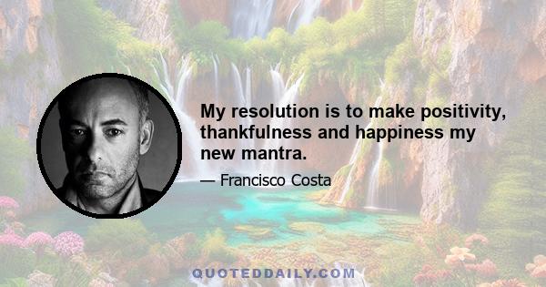 My resolution is to make positivity, thankfulness and happiness my new mantra.