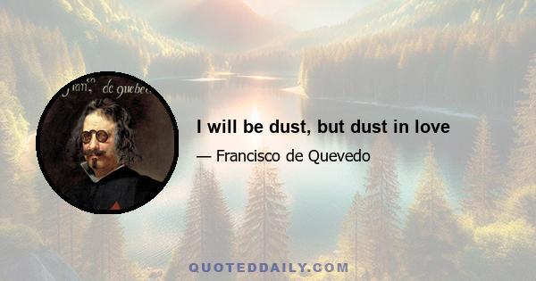 I will be dust, but dust in love